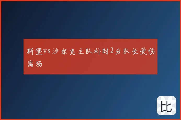 斯堡vs沙尔克主队补时2分队长受伤离场