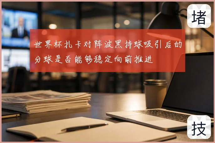 世界杯扎卡对阵波黑持球吸引后的分球是否能够稳定向前推进
