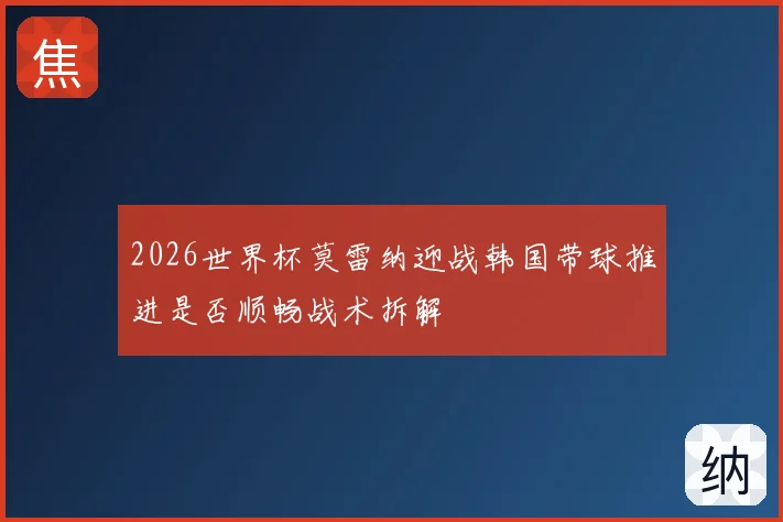 2026世界杯莫雷纳迎战韩国带球推进是否顺畅战术拆解