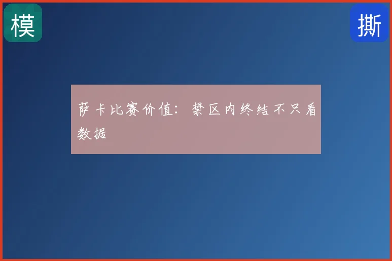 萨卡比赛价值：禁区内终结不只看数据