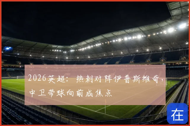 2026英超:热刺对阵伊普斯维奇,中卫带球向前成焦点