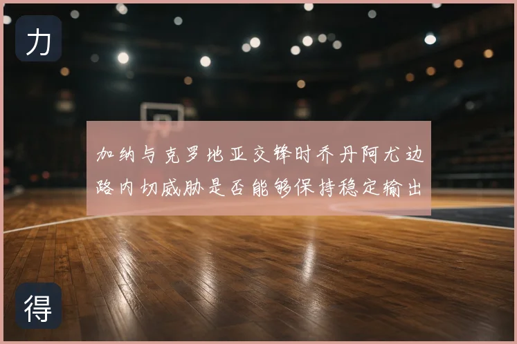 加纳与克罗地亚交锋时乔丹阿尤边路内切威胁是否能够保持稳定输出