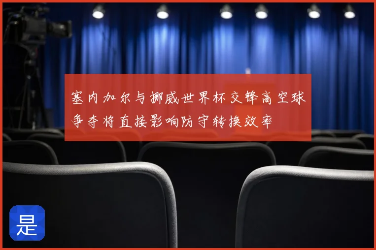 塞内加尔与挪威世界杯交锋高空球争夺将直接影响防守转换效率