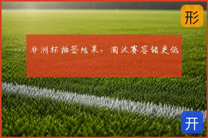 非洲杯抽签结果，淘汰赛容错更低