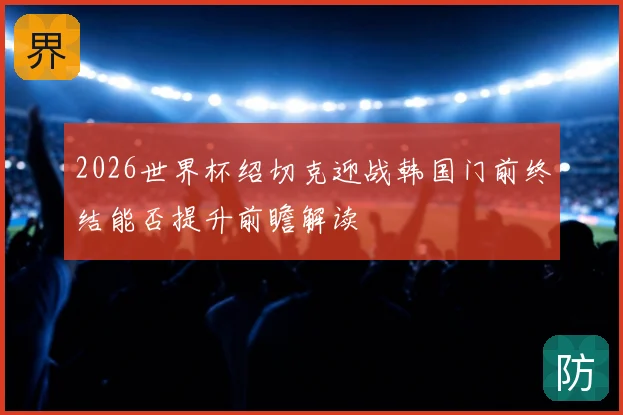 2026世界杯绍切克迎战韩国门前终结能否提升前瞻解读