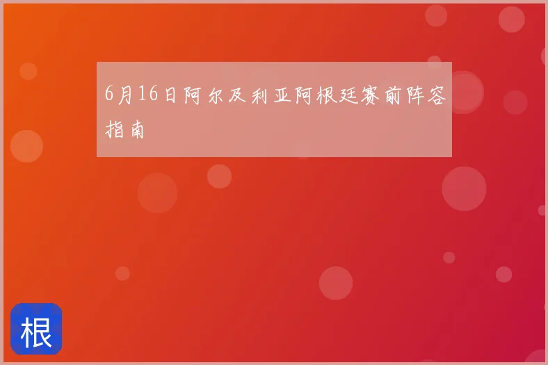 6月16日阿尔及利亚阿根廷赛前阵容指南
