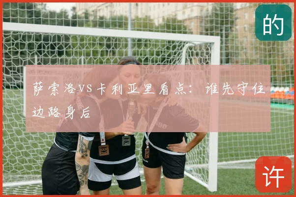 萨索洛vs卡利亚里看点：谁先守住边路身后