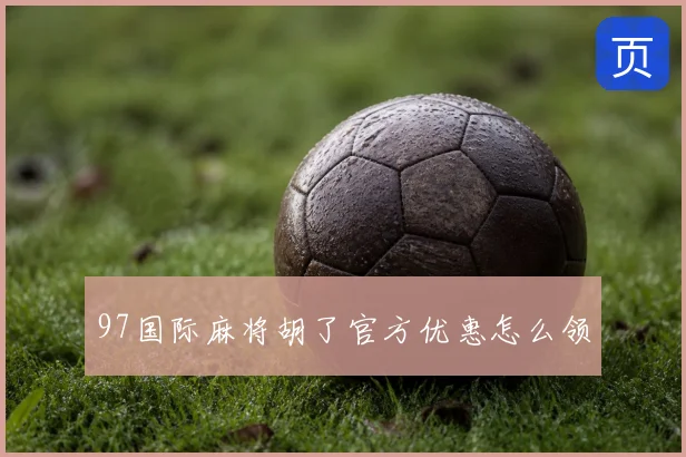 97国际麻将胡了官方优惠怎么领