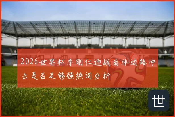 2026世界杯李刚仁迎战南非边路冲击是否足够强热词分析